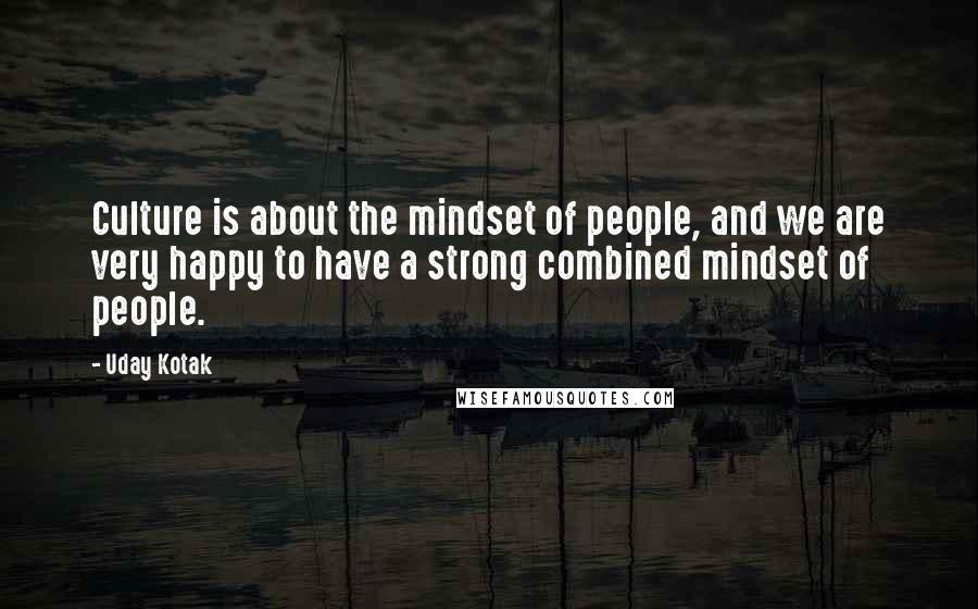 Uday Kotak Quotes: Culture is about the mindset of people, and we are very happy to have a strong combined mindset of people.