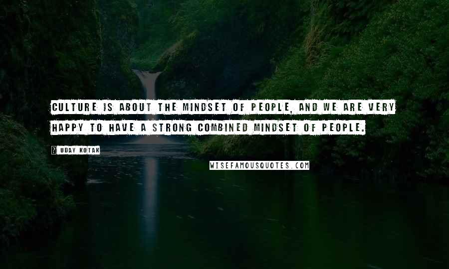 Uday Kotak Quotes: Culture is about the mindset of people, and we are very happy to have a strong combined mindset of people.