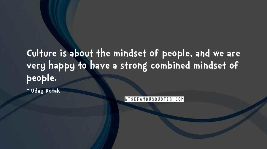 Uday Kotak Quotes: Culture is about the mindset of people, and we are very happy to have a strong combined mindset of people.
