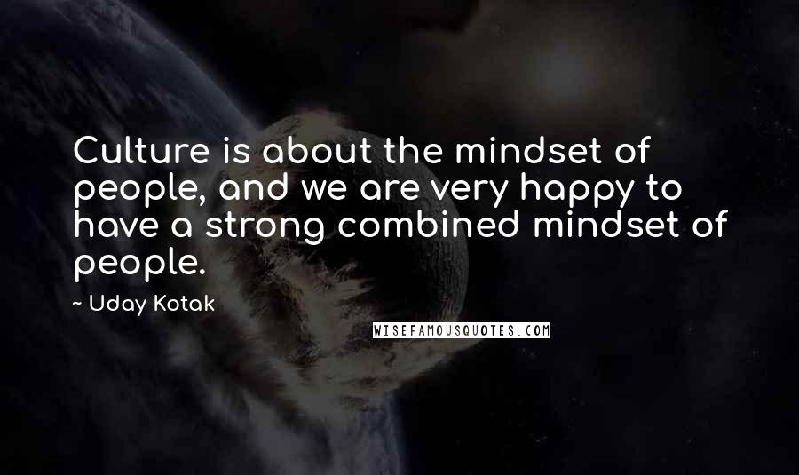 Uday Kotak Quotes: Culture is about the mindset of people, and we are very happy to have a strong combined mindset of people.