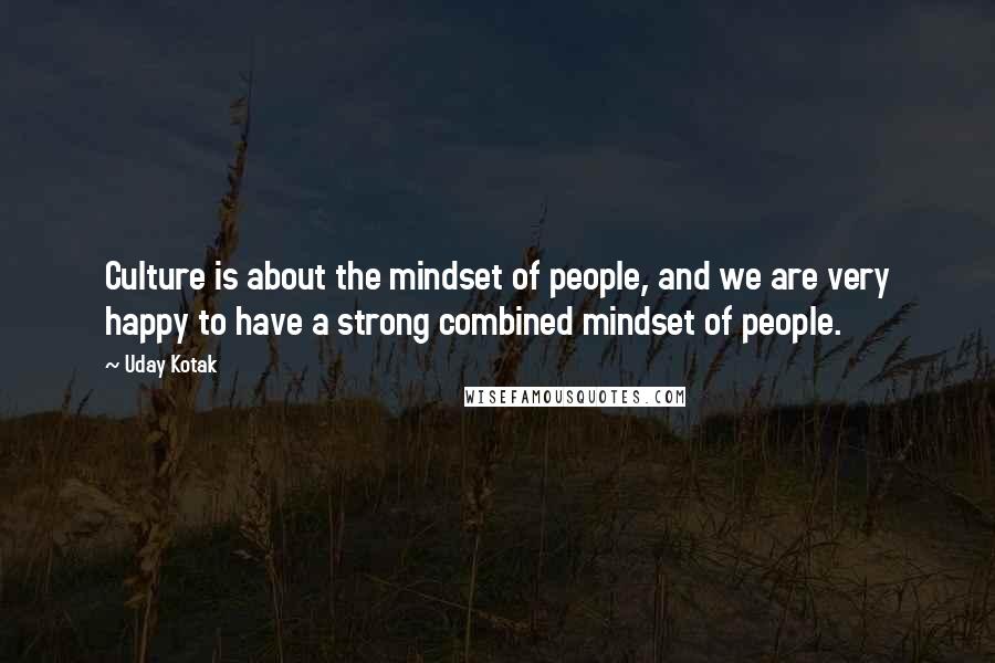 Uday Kotak Quotes: Culture is about the mindset of people, and we are very happy to have a strong combined mindset of people.