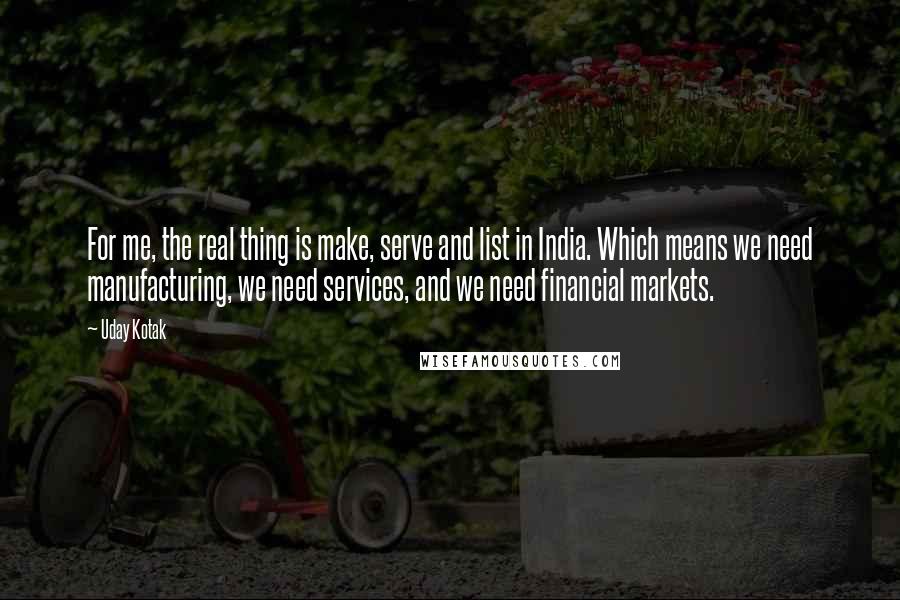 Uday Kotak Quotes: For me, the real thing is make, serve and list in India. Which means we need manufacturing, we need services, and we need financial markets.
