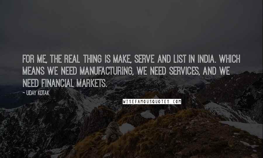 Uday Kotak Quotes: For me, the real thing is make, serve and list in India. Which means we need manufacturing, we need services, and we need financial markets.