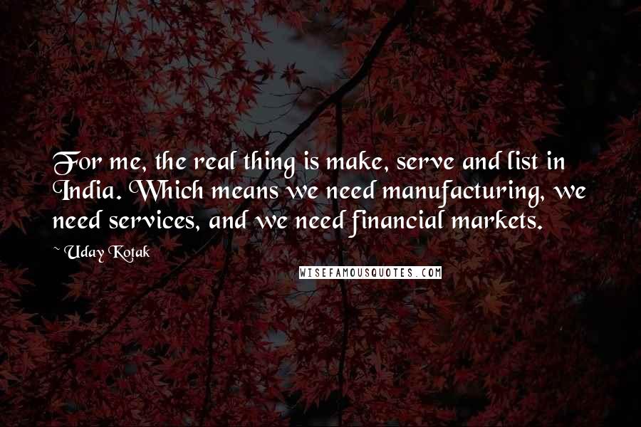 Uday Kotak Quotes: For me, the real thing is make, serve and list in India. Which means we need manufacturing, we need services, and we need financial markets.