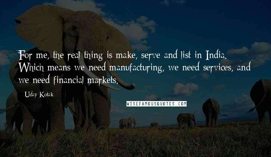 Uday Kotak Quotes: For me, the real thing is make, serve and list in India. Which means we need manufacturing, we need services, and we need financial markets.