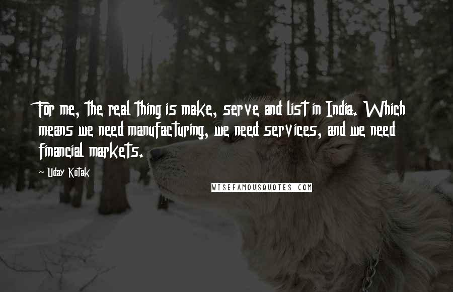 Uday Kotak Quotes: For me, the real thing is make, serve and list in India. Which means we need manufacturing, we need services, and we need financial markets.