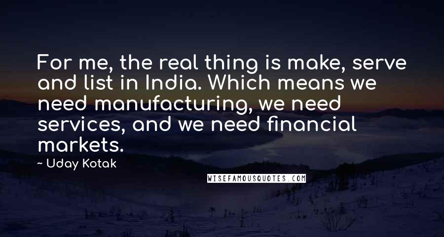 Uday Kotak Quotes: For me, the real thing is make, serve and list in India. Which means we need manufacturing, we need services, and we need financial markets.