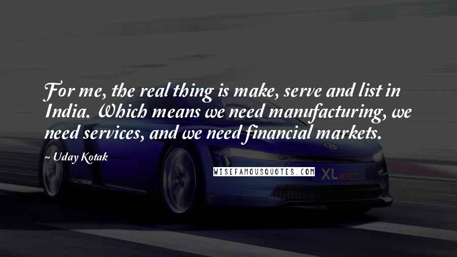 Uday Kotak Quotes: For me, the real thing is make, serve and list in India. Which means we need manufacturing, we need services, and we need financial markets.