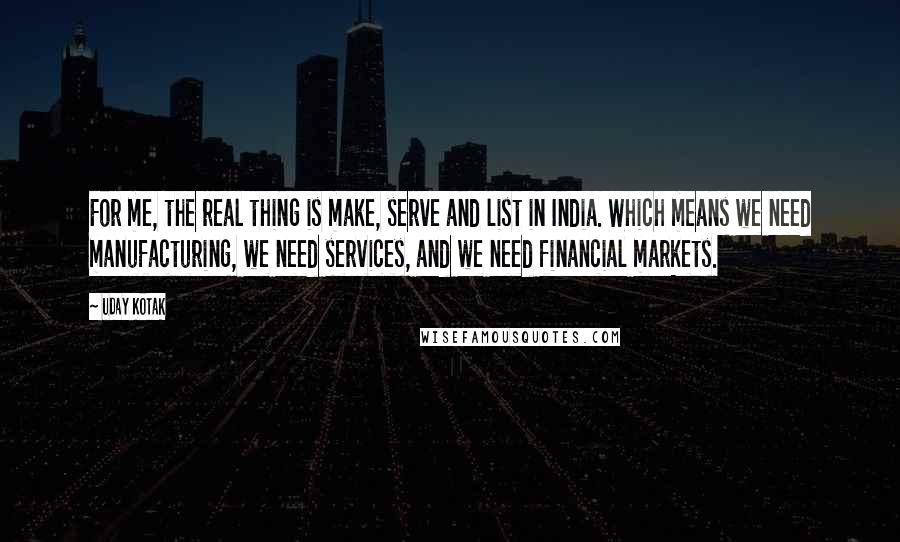 Uday Kotak Quotes: For me, the real thing is make, serve and list in India. Which means we need manufacturing, we need services, and we need financial markets.