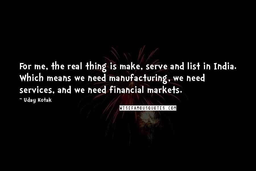 Uday Kotak Quotes: For me, the real thing is make, serve and list in India. Which means we need manufacturing, we need services, and we need financial markets.