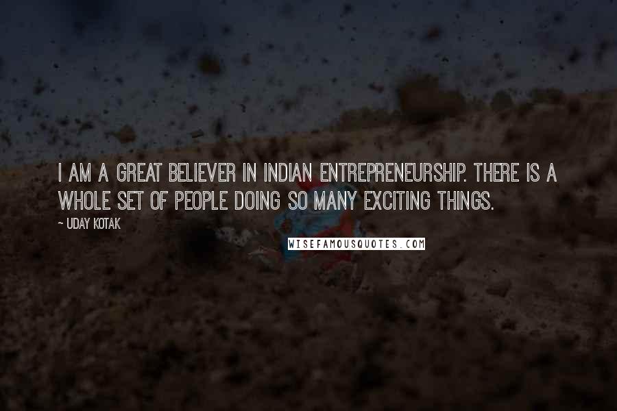 Uday Kotak Quotes: I am a great believer in Indian entrepreneurship. There is a whole set of people doing so many exciting things.