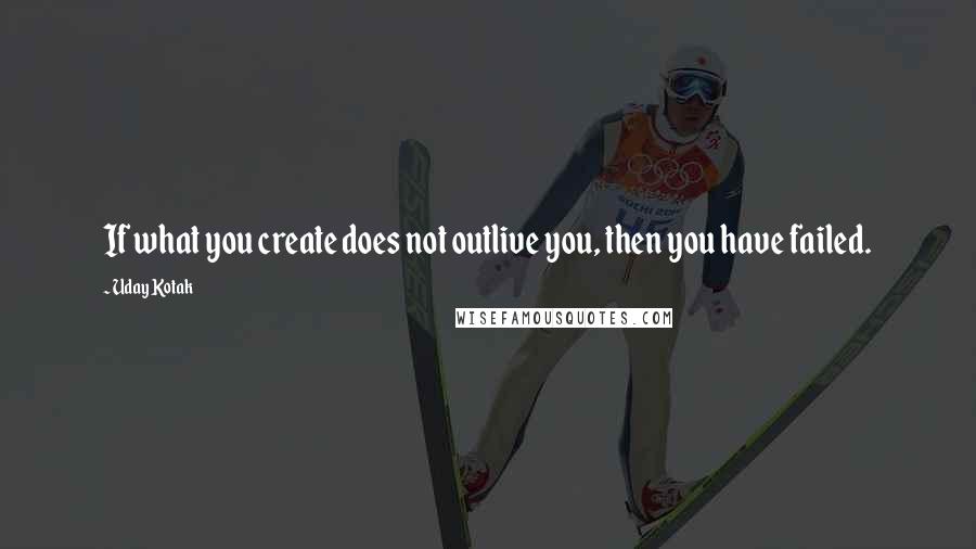 Uday Kotak Quotes: If what you create does not outlive you, then you have failed.