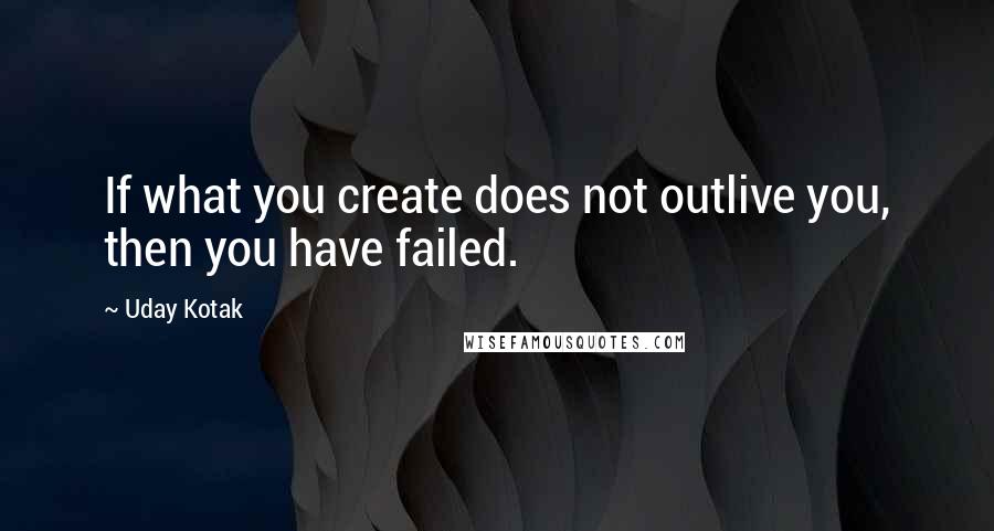 Uday Kotak Quotes: If what you create does not outlive you, then you have failed.