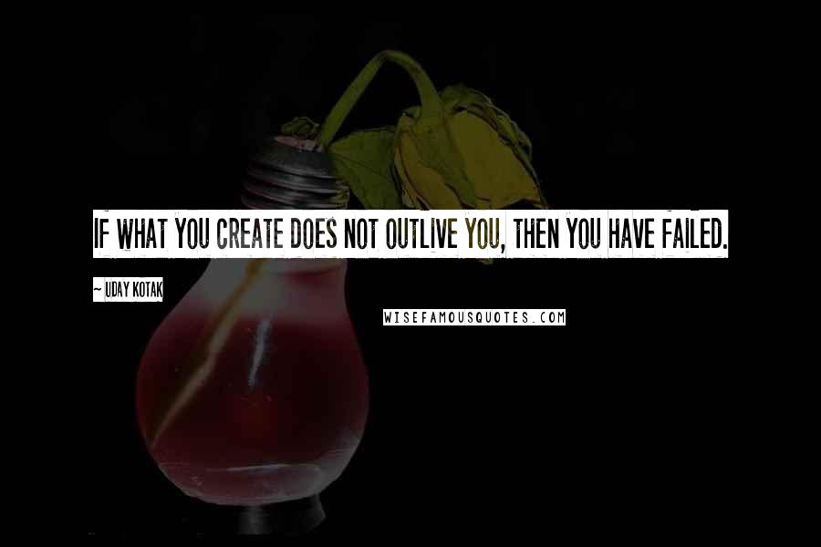 Uday Kotak Quotes: If what you create does not outlive you, then you have failed.