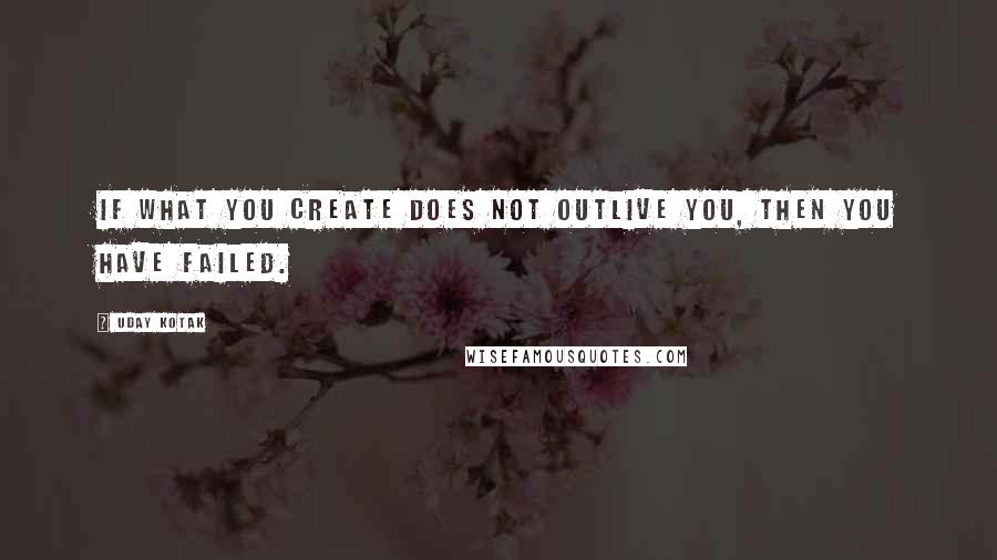 Uday Kotak Quotes: If what you create does not outlive you, then you have failed.