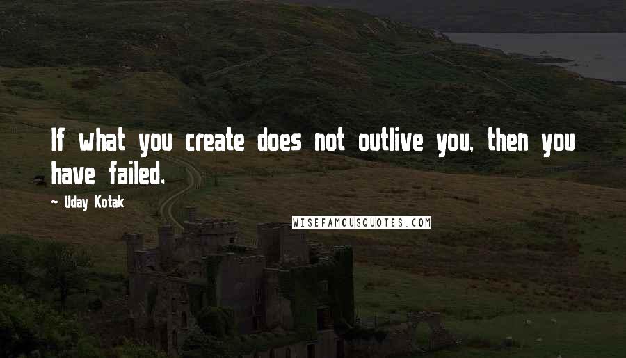 Uday Kotak Quotes: If what you create does not outlive you, then you have failed.