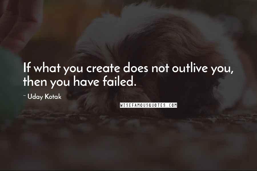 Uday Kotak Quotes: If what you create does not outlive you, then you have failed.