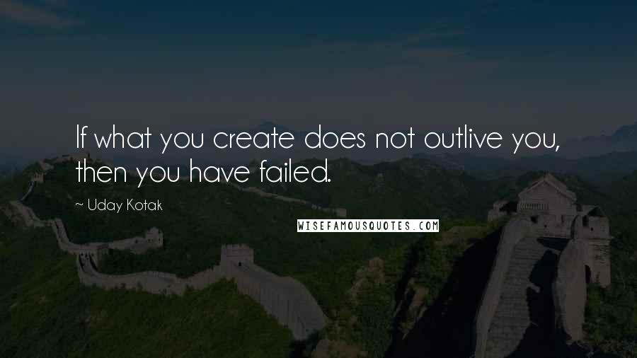 Uday Kotak Quotes: If what you create does not outlive you, then you have failed.