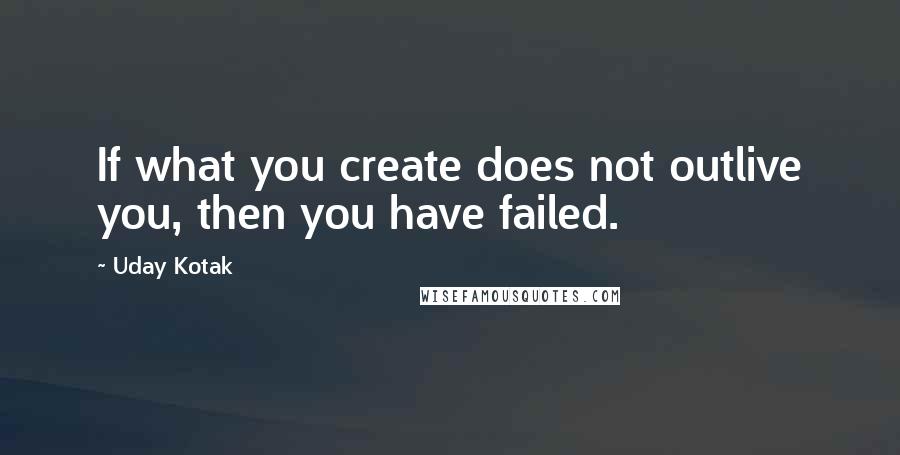 Uday Kotak Quotes: If what you create does not outlive you, then you have failed.