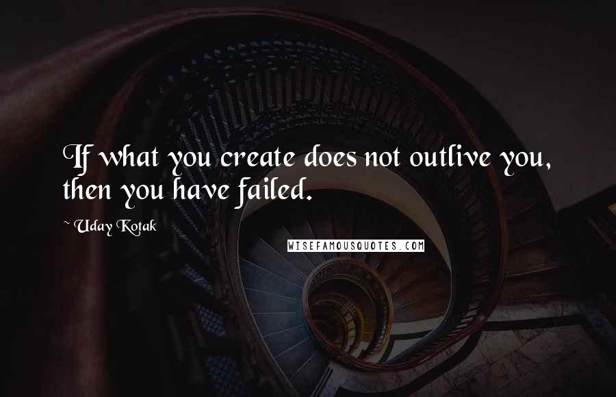 Uday Kotak Quotes: If what you create does not outlive you, then you have failed.