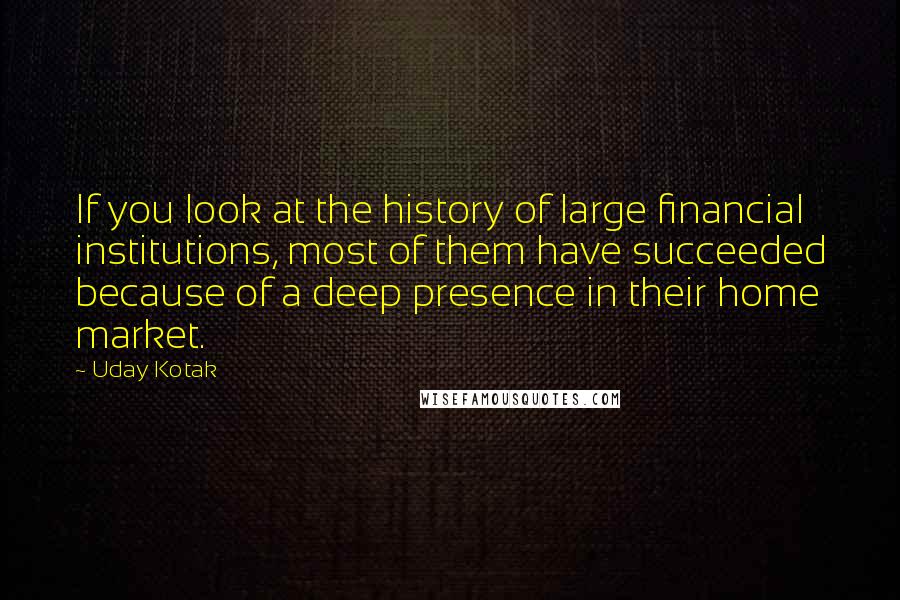 Uday Kotak Quotes: If you look at the history of large financial institutions, most of them have succeeded because of a deep presence in their home market.