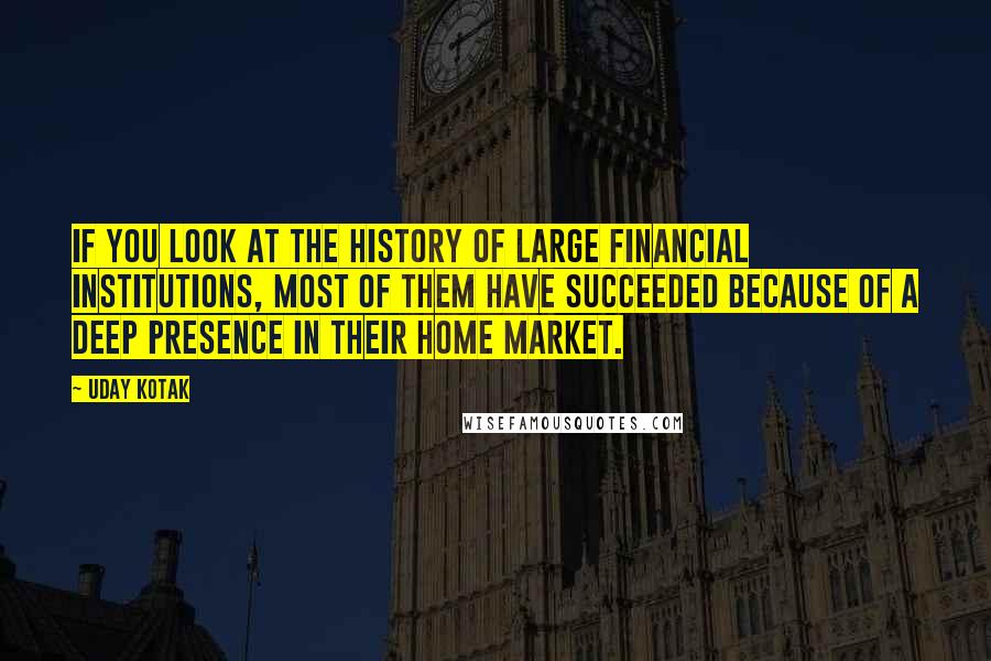 Uday Kotak Quotes: If you look at the history of large financial institutions, most of them have succeeded because of a deep presence in their home market.