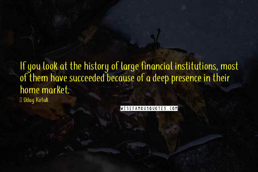 Uday Kotak Quotes: If you look at the history of large financial institutions, most of them have succeeded because of a deep presence in their home market.