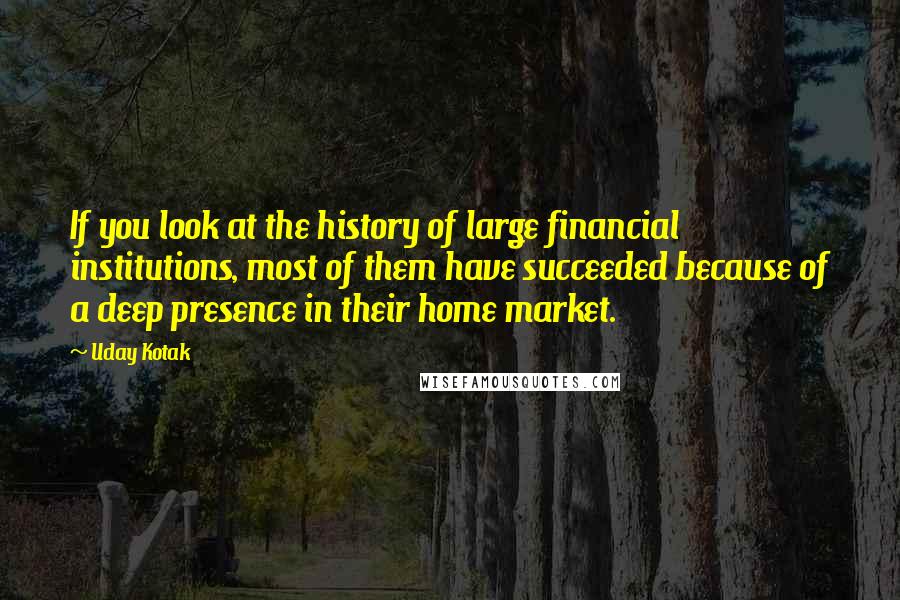 Uday Kotak Quotes: If you look at the history of large financial institutions, most of them have succeeded because of a deep presence in their home market.