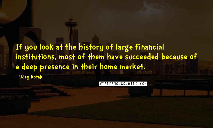 Uday Kotak Quotes: If you look at the history of large financial institutions, most of them have succeeded because of a deep presence in their home market.