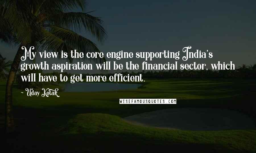 Uday Kotak Quotes: My view is the core engine supporting India's growth aspiration will be the financial sector, which will have to get more efficient.