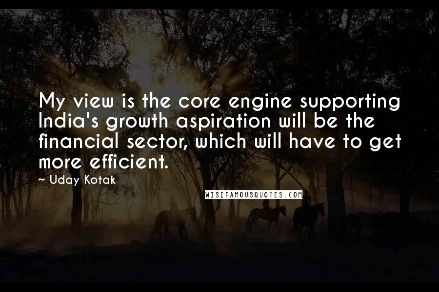 Uday Kotak Quotes: My view is the core engine supporting India's growth aspiration will be the financial sector, which will have to get more efficient.