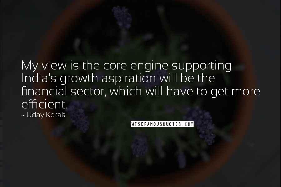 Uday Kotak Quotes: My view is the core engine supporting India's growth aspiration will be the financial sector, which will have to get more efficient.