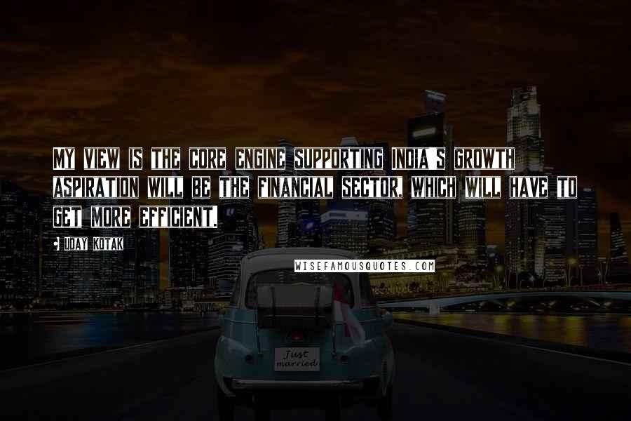 Uday Kotak Quotes: My view is the core engine supporting India's growth aspiration will be the financial sector, which will have to get more efficient.