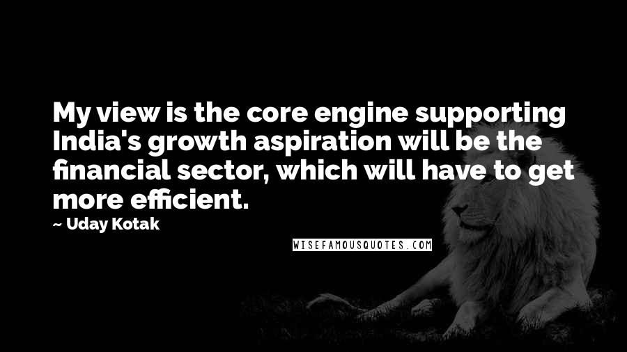 Uday Kotak Quotes: My view is the core engine supporting India's growth aspiration will be the financial sector, which will have to get more efficient.