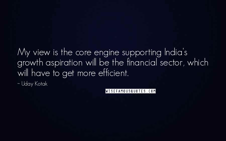 Uday Kotak Quotes: My view is the core engine supporting India's growth aspiration will be the financial sector, which will have to get more efficient.