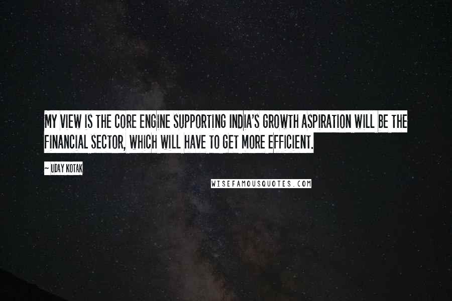 Uday Kotak Quotes: My view is the core engine supporting India's growth aspiration will be the financial sector, which will have to get more efficient.