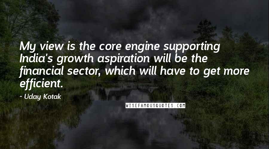 Uday Kotak Quotes: My view is the core engine supporting India's growth aspiration will be the financial sector, which will have to get more efficient.