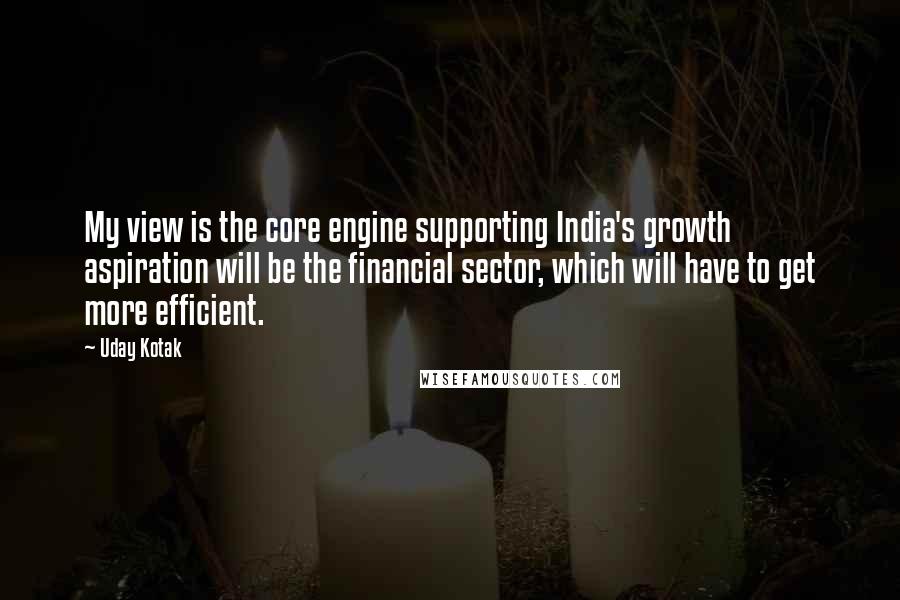 Uday Kotak Quotes: My view is the core engine supporting India's growth aspiration will be the financial sector, which will have to get more efficient.