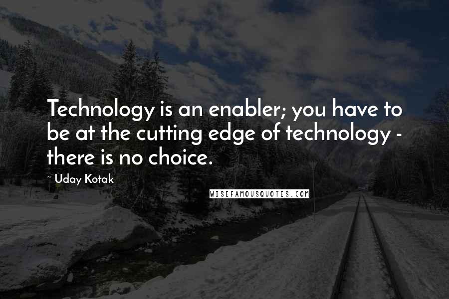 Uday Kotak Quotes: Technology is an enabler; you have to be at the cutting edge of technology - there is no choice.