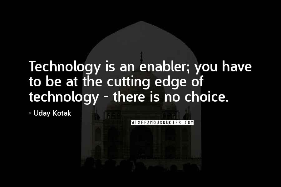 Uday Kotak Quotes: Technology is an enabler; you have to be at the cutting edge of technology - there is no choice.