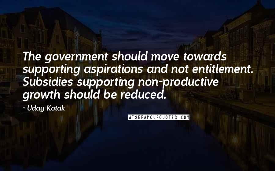 Uday Kotak Quotes: The government should move towards supporting aspirations and not entitlement. Subsidies supporting non-productive growth should be reduced.