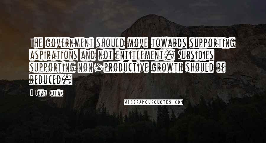 Uday Kotak Quotes: The government should move towards supporting aspirations and not entitlement. Subsidies supporting non-productive growth should be reduced.