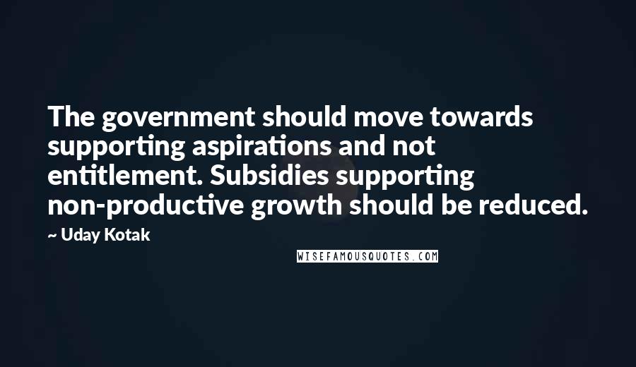 Uday Kotak Quotes: The government should move towards supporting aspirations and not entitlement. Subsidies supporting non-productive growth should be reduced.