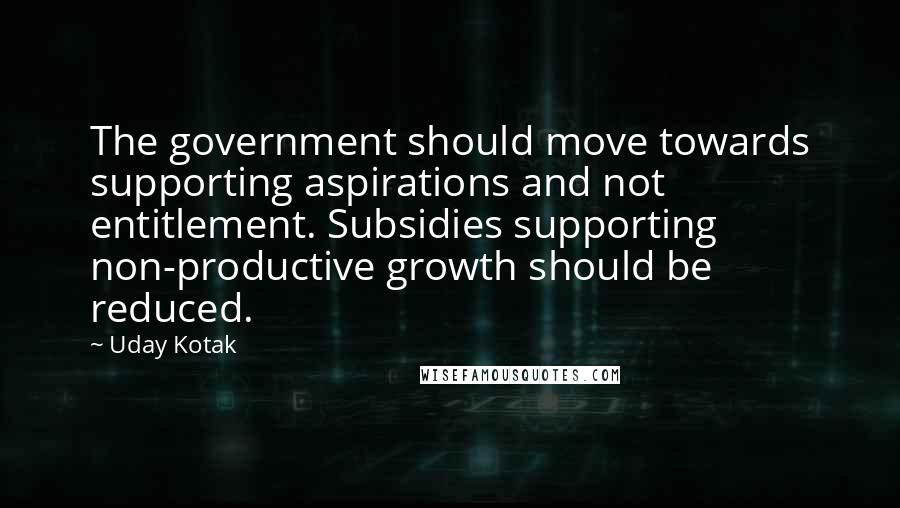 Uday Kotak Quotes: The government should move towards supporting aspirations and not entitlement. Subsidies supporting non-productive growth should be reduced.