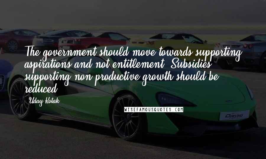 Uday Kotak Quotes: The government should move towards supporting aspirations and not entitlement. Subsidies supporting non-productive growth should be reduced.