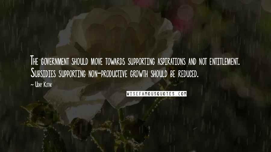 Uday Kotak Quotes: The government should move towards supporting aspirations and not entitlement. Subsidies supporting non-productive growth should be reduced.