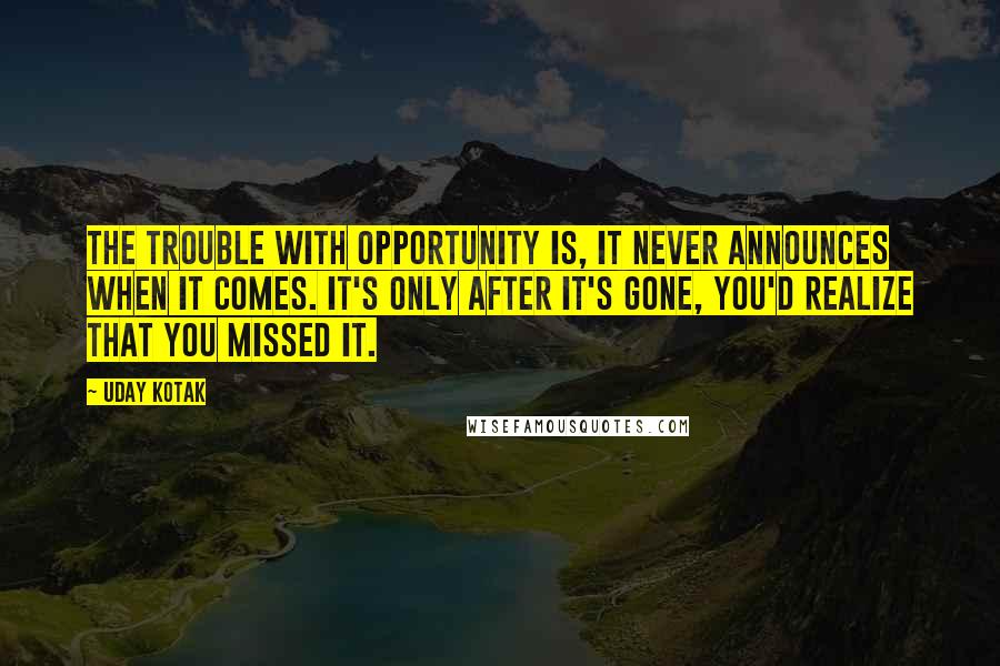 Uday Kotak Quotes: The trouble with opportunity is, it never announces when it comes. It's only after it's gone, you'd realize that you missed it.