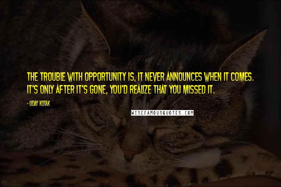 Uday Kotak Quotes: The trouble with opportunity is, it never announces when it comes. It's only after it's gone, you'd realize that you missed it.