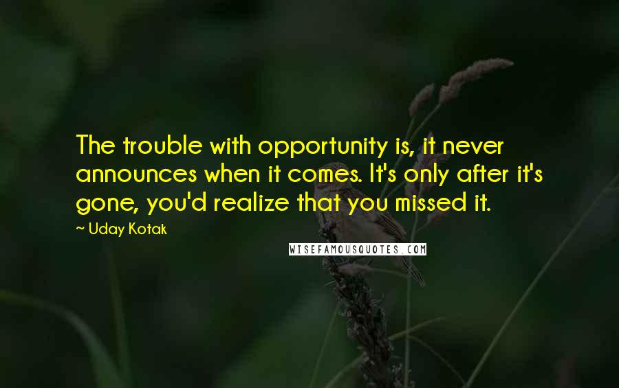 Uday Kotak Quotes: The trouble with opportunity is, it never announces when it comes. It's only after it's gone, you'd realize that you missed it.