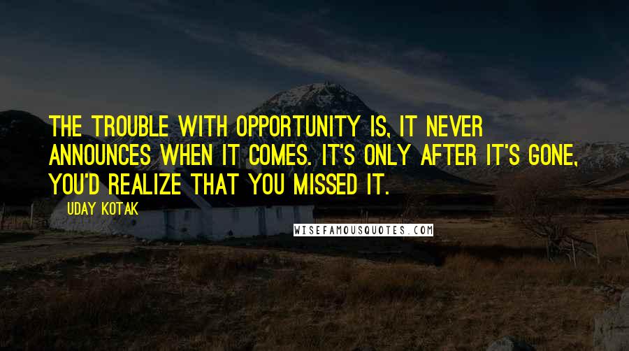 Uday Kotak Quotes: The trouble with opportunity is, it never announces when it comes. It's only after it's gone, you'd realize that you missed it.